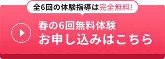 全6回の体験指導は完全無料! 春の6回無料体験お申し込みはこちら